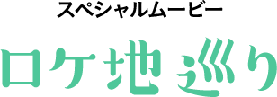 スペシャルムービー ロケ地巡り